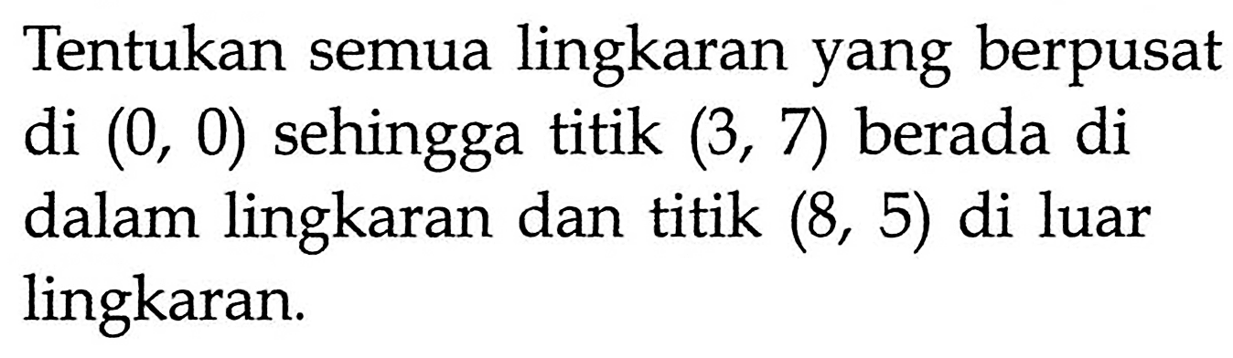 Tentukan semua lingkaran yang berpusat di (0, 0) sehingga titik (3, 7) berada di dalam lingkaran dan titik (8, 5) di luar lingkaran.