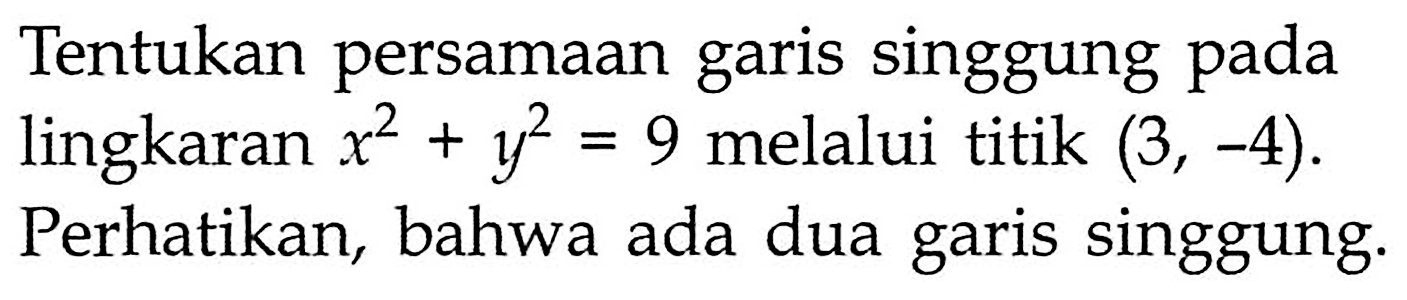 Tentukan persamaan garis singgung pada lingkaran x^2 + y^2 = 9 melalui titik (3, -4). 
Perhatikan, bahwa ada dua garis singgung.