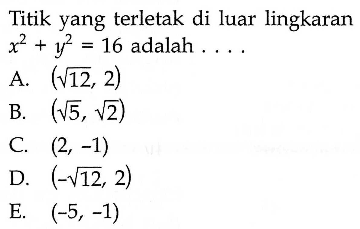 Titik yang terletak di luar lingkaran x^2+y^2=16 adalah  ... . A. (akar(12), 2) B. (akar(5), akar(2)) C. (2,-1) D. (-akar(12), 2) E. (-5,-1) 