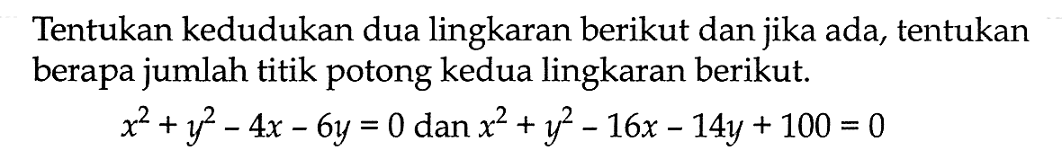 Tentukan kedudukan dua lingkaran berikut dan jika ada, tentukan berapa jumlah titik potong kedua lingkaran berikut.x^2+y^2-4x-6y=0 dan x^2+y^2-16x-14y+100=0