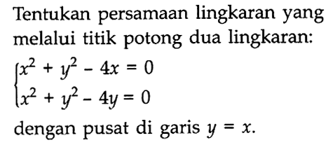 Tentukan persamaan lingkaran yang melalui titik potong dua lingkaran:x^2+y^2-4x=0 x^2+y^2-4y=0 dengan pusat di garis y=x.