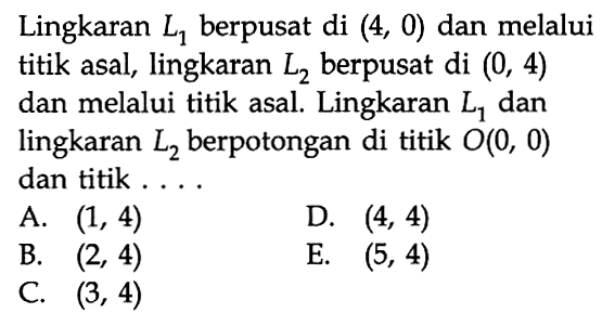 Lingkaran L1 berpusat di (4,0) dan melalui titik asal, lingkaran L2 berpusat di (0,4) dan melalui titik asal. Lingkaran L1 dan lingkaran L2  berpotongan di titik O(0,0) dan titik....