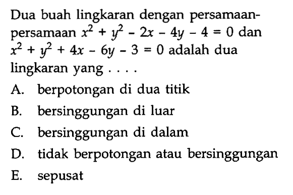 Dua buah lingkaran dengan persamaanpersamaan  x^2+y^2-2 x-4 y-4=0  dan  x^2+y^2+4 x-6 y-3=0  adalah dua lingkaran yang  ... . 