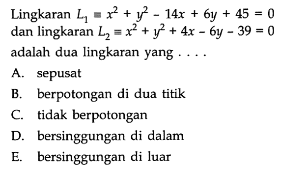 Lingkaran L1 ekuivalen x^2+y^2-14x+6y+45=0 dan lingkaran L2 ekuivalen x^2+y^2+4x-6y-39=0 adalah dua lingkaran yang ....