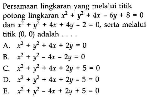 Persamaan lingkaran yang melalui titik potong lingkaran  x^2 + y^2 + 4x - 6y + 8 = 0 dan  x^2 + y^2 + 4x + 4y - 2 = 0 , serta melalui titik  (0,0)  adalah  ... 