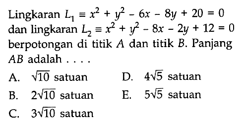 Lingkaran  L1 ekuivalen x^2 + y^2 - 6x - 8y + 20 = 0  dan lingkaran  L2 ekuivalen x^2 + y^2 - 8x - 2y + 12 = 0  berpotongan di titik  A  dan titik  B. Panjang  AB adalah ....