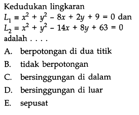 Kedudukan lingkaran L1 ekuivalen x^2+y^2-8x+2y+9=0 dan L2 ekuivalen x^2+y^2-14x+8y+63=0 adalah ....A. berpotongan di dua titik B. tidak berpotongan C. bersinggungan di dalam D. bersinggungan di luar E. sepusat