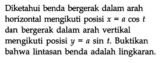 Diketahui benda bergerak dalam arah horizontal mengikuti posisi x=a cos t dan bergerak dalam arah vertikal mengikuti posisi y=a sin t. Buktikan bahwa lintasan benda adalah lingkaran.