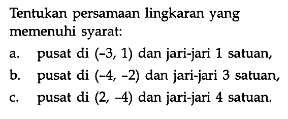 Tentukan persamaan lingkaran yang memenuhi syarat:a. pusat di (-3,1) dan jari-jari 1 satuan,b. pusat di (-4,-2) dan jari-jari 3 satuan,c. pusat di (2,-4) dan jari-jari 4 satuan.