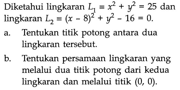 Diketahui lingkaran L1 ekuivalen x^2+y^2=25 dan lingkaran L2 ekuivalen(x-8)^2+y^2-16=0. a. Tentukan titik potong antara dua lingkaran tersebut. b. Tentukan persamaan lingkaran yang melalui dua titik potong dari kedua lingkaran dan melalui titik (0,0). 