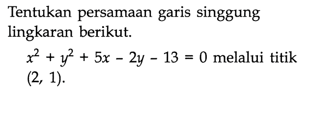 Tentukan persamaan garis singgung lingkaran berikut. x^2 + y^2 + 5x - 2y - 13 = 0  melalui titik (2,1) .