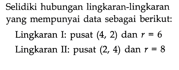 Selidiki hubungan lingkaran-lingkaran yang mempunyai data sebagai berikut: Lingkaran I: pusat (4,2) dan r=6 Lingkaran II: pusat (2,4) dan r=8 