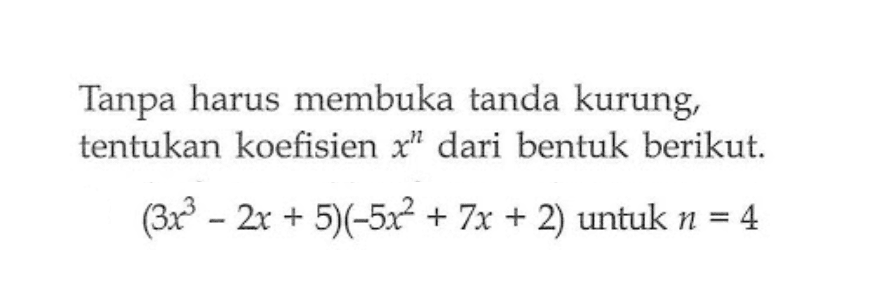 Tanpa harus membuka tanda kurung tentukan koefisien x^n dari bentuk berikut. (3x^3-2x+5)(-5x^2+7x+2) untuk n=4