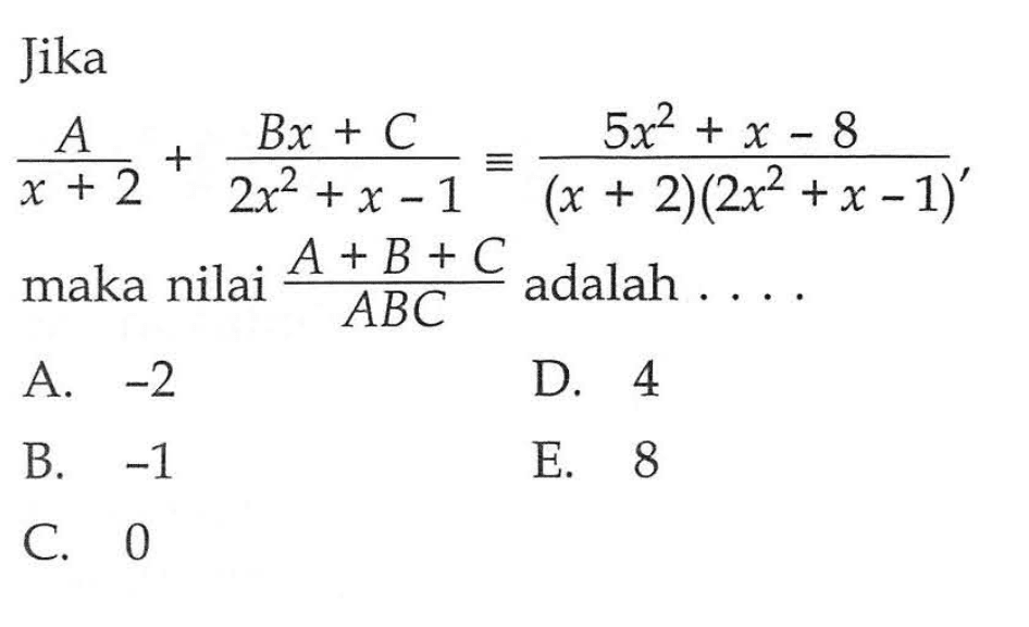 Jika A/(x+2) + (Bx+C)/(2x^2+x-1) ekuivalen (5x^2+x-8)/((x+2)(2x^2+x-1)), maka nilai (A+B+C)/ABC adalah....