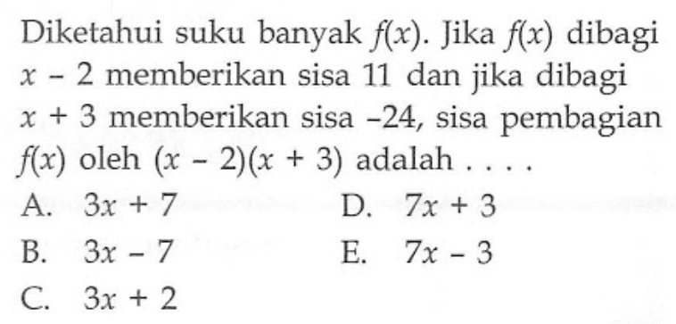 Diketahui suku banyak f(x). Jika f(x) dibagi x-2 memberikan sisa 11 dan jika dibagi x+3 memberikan sisa -24, sisa pembagian f(x) oleh (x-2)(x+3) adalah . . ..