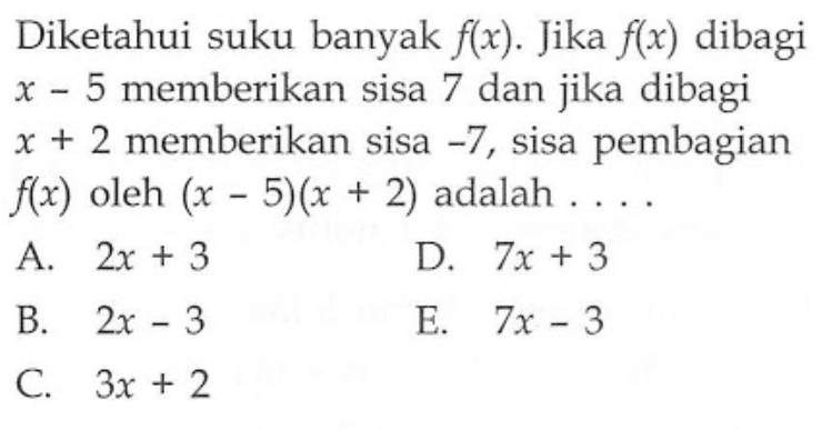 Diketahui suku banyak f(x). Jika f(x) dibagi x-5 memberikan sisa 7 dan jika dibagi x+2 memberikan sisa -7, sisa pembagian f(x) oleh (x-5)(x+2) adalah ...