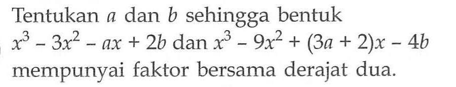 Tentukan a dan b sehingga bentuk x^3-3x^2-ax+2b dan x^3-9x^2+(3a+2)x-4b mempunyai faktor bersama derajat dua.