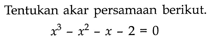 Tentukan akar persamaan berikut. x^3-x^2-x-2=0