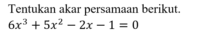 Tentukan akar persamaan berikut. 6x^3+5x^2-2x-1=0