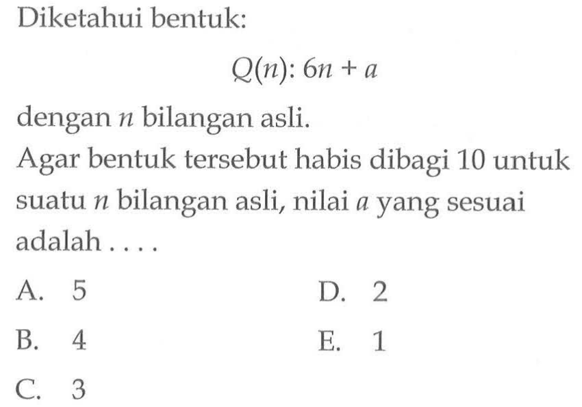 Diketahui bentuk:Q(n) : 6n + a dengan n bilangan asli.Agar bentuk tersebut habis dibagi 10 untuk suatu n bilangan asli, nilai a yang sesuai adalah ....