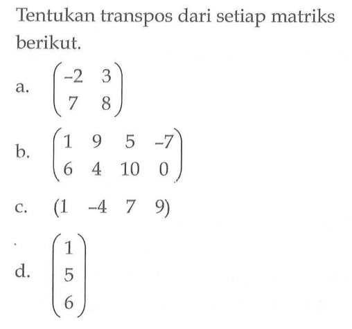 Tentukan transpos dari setiap matriks berikut. a. (-2 3 7 8) b. (1 9 5 -7 6 4 10 0) c. (1 -4 7 9) d. (1 5 6)