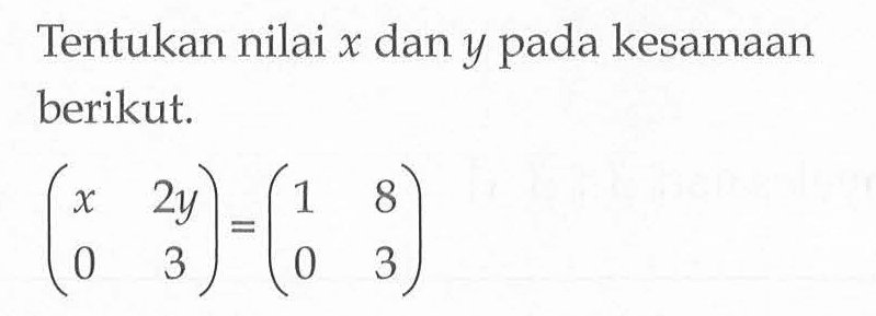 Tentukan nilai x dan y pada kesamaan berikut. (x 2y 0 3)=(1 8 0 3)