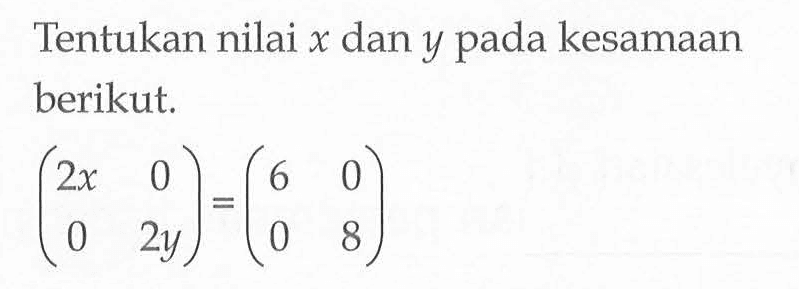 Tentukan nilai x dan y pada kesamaan berikut. (2x 0 0 2y)=(6 0 0 8)