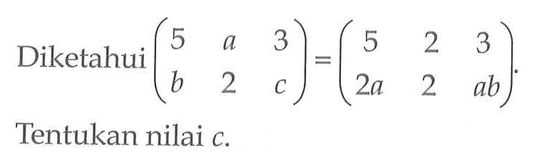 Diketahui (5 a 3 b 2 c)=(5 2 3 2a 2 ab). Tentukan nilai c.