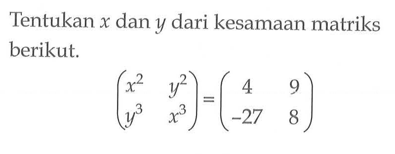 Tentukan x dan y dari kesamaan matriks berikut. (x^2 y^2 y^3 x^3)=(4 9 -27 8)