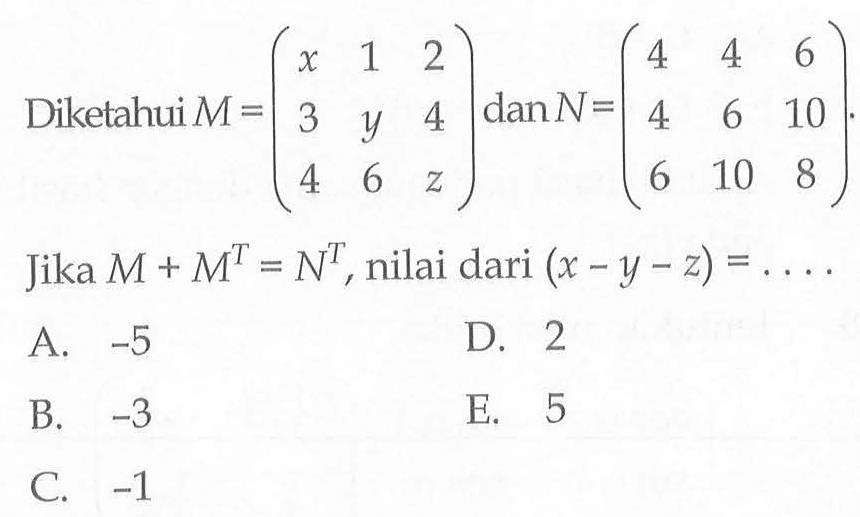 Diketahui M=(x 1 2 3 y 4 4 6 z) dan N=(4 4 6 4 6 10 6 10 8) Jika M+M^T=N^T, nilai dari (x-y-z)= . . . .