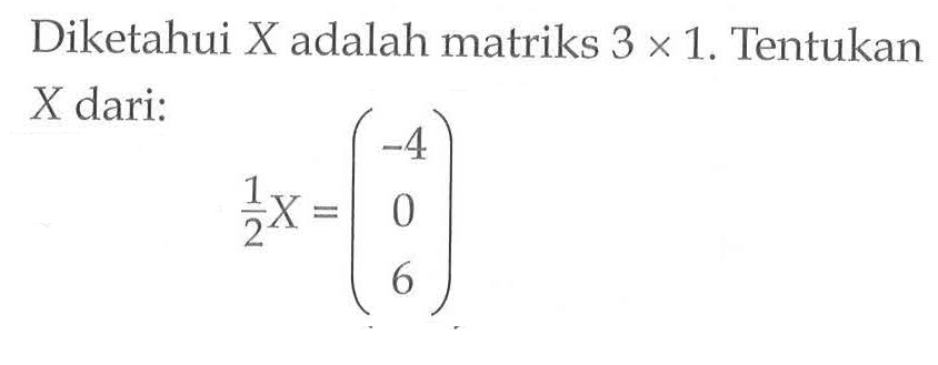 Diketahui X adalah matriks 3 x 1, Tentukan X dari: 1/2 X = (-4 0 6)