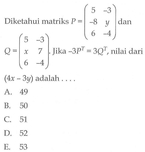 Diketahui matriks P=(5 -3 -8 y 6 -4) dan Q=(5 -3 x 7 6 -4). Jika -3P^T=3Q^T, nilai dari (4x-3y) adalah . . . .