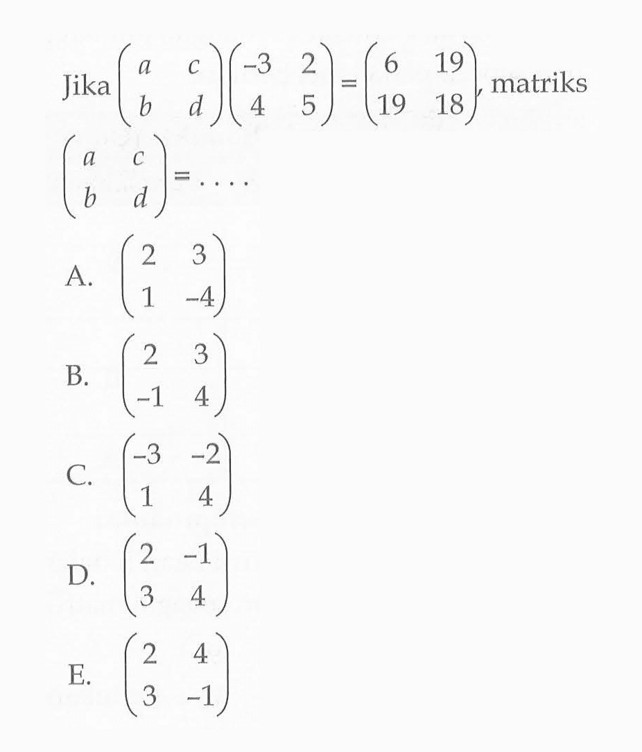 Jika (a c b d)(-3 2 4 5)=(6 19 19 18), matriks (a c b d)= ...