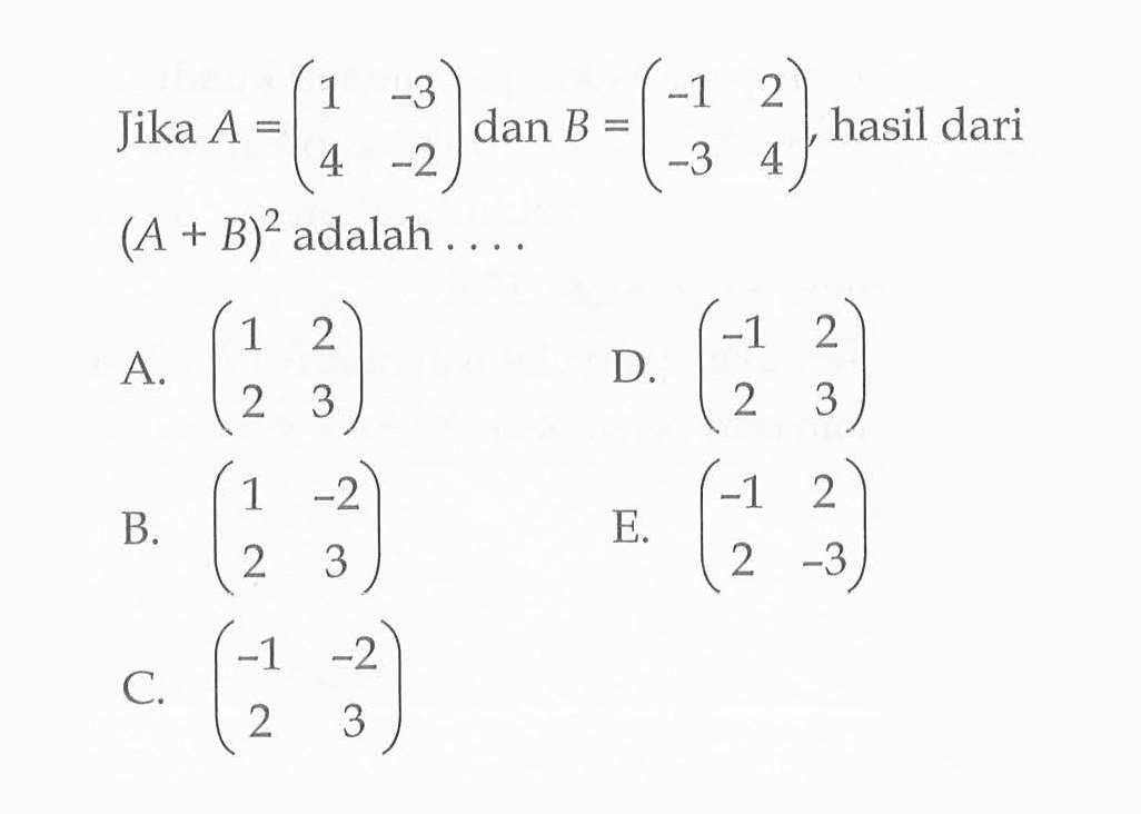 Jika A =(1 -3 4 -2 ) dan B = (-1 2 -3 4) hasil dari (A + B)^2 adalah