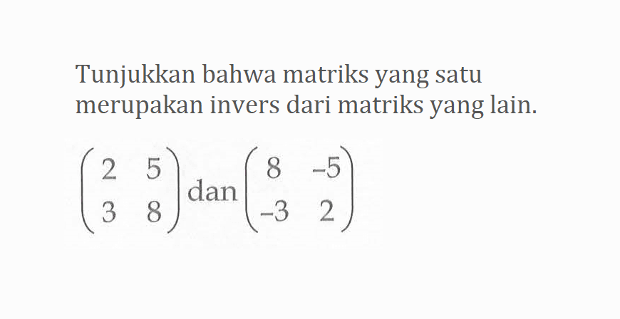 Tunjukkan bahwa matriks yang satu merupakan invers dari matriks yang lain. (2 5 3 8) dan (8 -5 -3 2)