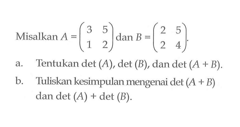 Misalkan A = (3 5 1 2) dan B = (2 5 2 4). a. Tentukan det(A), det(B), dan det(A+B). b. Tuliskan kesimpulan mengenai det(A+B) dan det(A)+det(B).