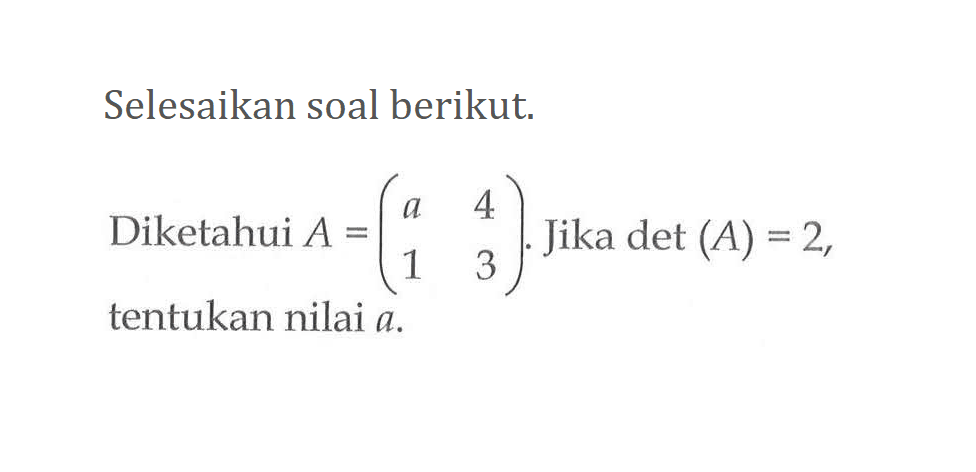 Selesaikan soal berikut. Diketahui A=(a 4 1 3). Jika det(A)=2, tentukan nilai a.