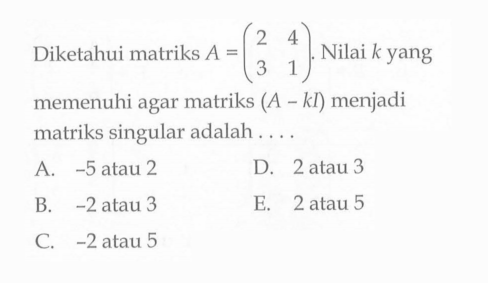 Diketahui matriks A=(2 4 3 1). Nilai k yang memenuhi agar matriks (A-kI) menjadi matriks singular adalah....