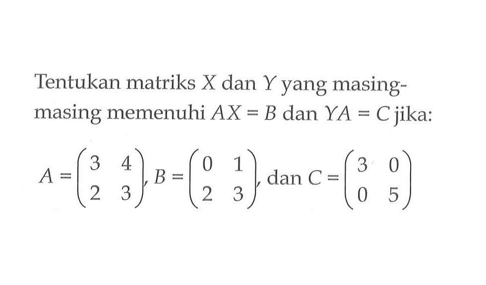 Tentukan matriks X dan Y yang masing- masing memenuhi AX = B dan YA = C jika: A=(3 4 2 3), B=(0 1 2 3), dan C=(3 0 0 5)