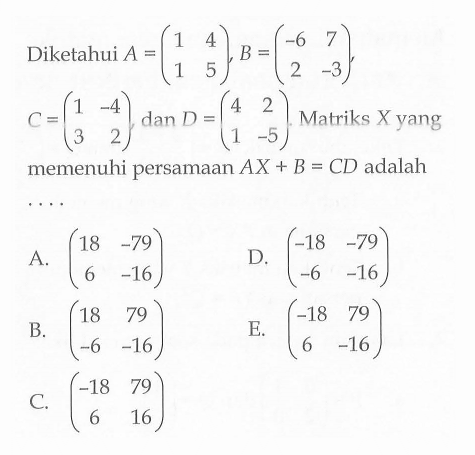 Diketahui A=(1 4 1 5), B=(-6 7 2 -3), C=(1 -4 3 2), dan D=(4 2 1 -5). Matriks X yang memenuhi persamaan AX+B=CD adalah ....