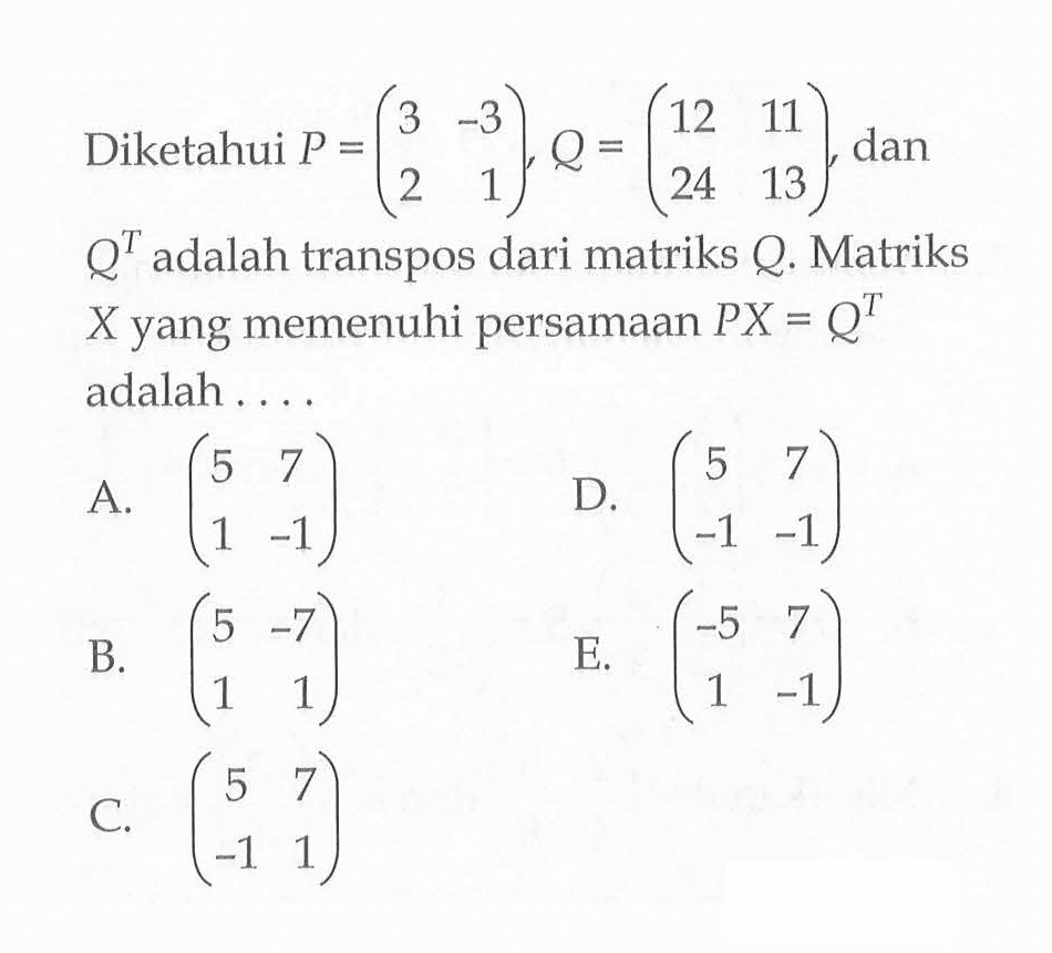 Diketahui P=(3 -3 2 1), Q=(12 11 24 13), dan Q^T adalah transpos dari matriks Q. Matriks X yang memenuhi persamaan PX=Q^T adalah ....