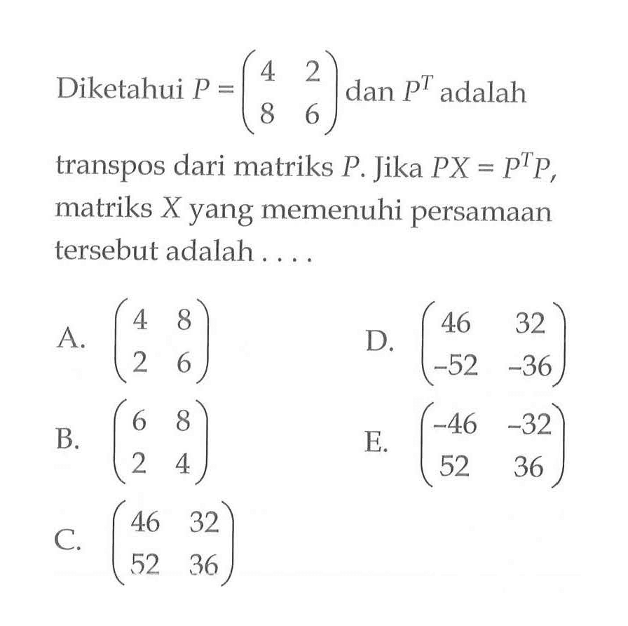 Diketahui matriks P=(4 2 8 6) dan P^T adalah transpos dari matriks P. Jika PX=P^T P, matriks X yang memenuhi persamaan tersebut adalah .....