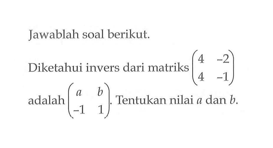 Jawablah soal berikut. Diketahui invers dari matriks(4 -2 4 -1) adalah (a b - 1 1). Tentukan nilai a dan b.