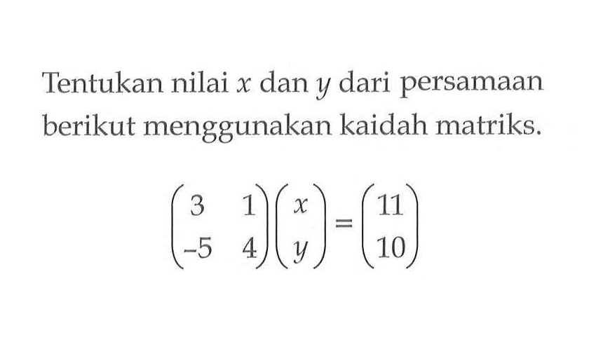 Tentukan nilai x dan y dari persamaan berikut menggunakan kaidah matriks. (3 1 -5 4)(x y)=(11 10)