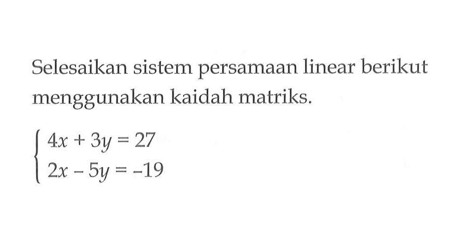 Selesaikan sistem persamaan linear berikut menggunakan kaidah matriks. 4x+3y=27 2x-5y=-19