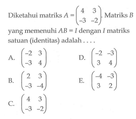 Diketahui matriks A=(4 3 -3 -2). Matriks B yang memenuhi AB=I dengan I matriks satuan (identitas) adalah ...