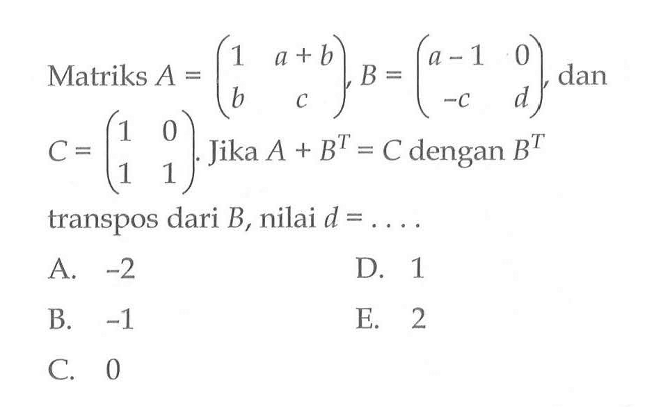 Matriks A = (1 a+b b c) , B =(a-1 0 -c d), dan C=(1 0 1 1). Jika A + B^T=C dengan B^T transpos dari B, nilai d =