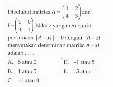 Diketahui matriks A=(1 2 4 3) dan I=(1 0 0 1). Nilai x yang memenuhi persamaan |A-xI|=0 dengan |A-xl| menyatakan determinan matriks A-xI adalah....