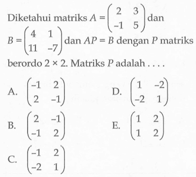 Diketahui matriks A=(2 3 -1 5) dan B=(4 1 11 -7) dan AP=B dengan P matriks berordo 2x2. Matriks P adalah ....