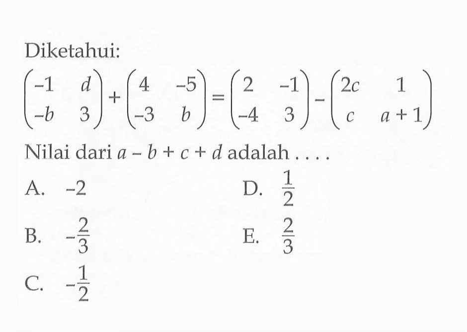 Diketahui: (-1 d -b 3)+(4 -5 -3 b)=(2 -1 -4 3)-(2c 1 c a+1) Nilai dari a-b+c+d adalah ....